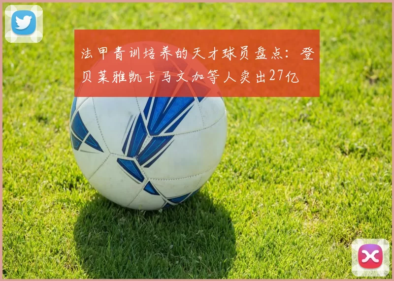 法甲青训培养的天才球员盘点：登贝莱雅凯卡马文加等人卖出27亿