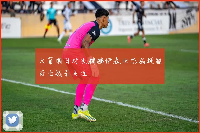 火箭明日对决鹈鹕伊森状态成疑能否出战引关注