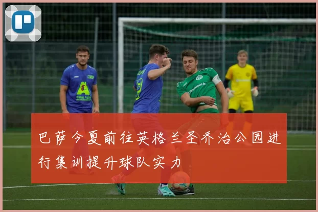 巴萨今夏前往英格兰圣乔治公园进行集训提升球队实力