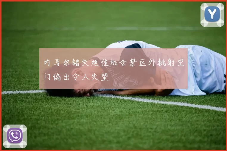 内马尔错失绝佳机会禁区外挑射空门偏出令人失望