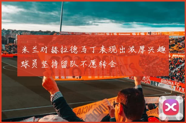 米兰对赫拉德马丁表现出浓厚兴趣球员坚持留队不愿转会