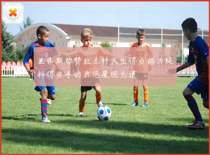 里弗斯称赞杜兰特天生得分能力纯粹得分手的典范展现无遗
