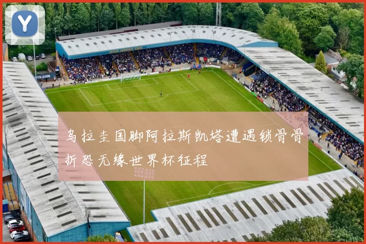 乌拉圭国脚阿拉斯凯塔遭遇锁骨骨折恐无缘世界杯征程