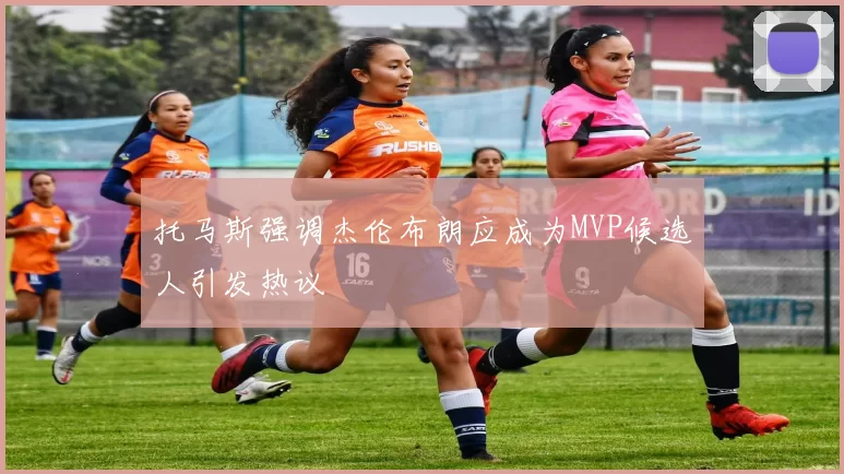 托马斯强调杰伦布朗应成为MVP候选人引发热议