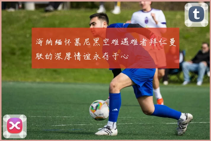 海纳缅怀慕尼黑空难遇难者拜仁曼联的深厚情谊永存于心