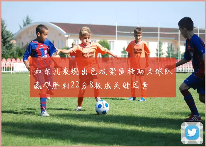 加尔扎表现出色板凳匪徒助力球队赢得胜利22分8板成关键因素