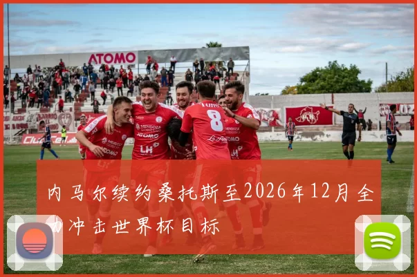 内马尔续约桑托斯至2026年12月全力冲击世界杯目标
