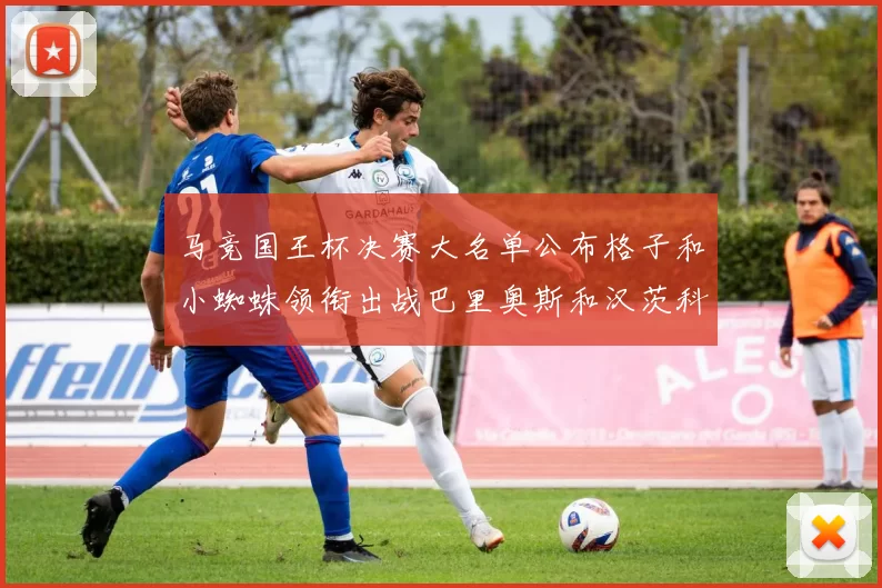 马竞国王杯决赛大名单公布格子和小蜘蛛领衔出战巴里奥斯和汉茨科在列