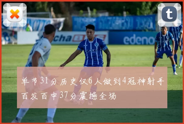 单节31分历史仅6人做到4冠神射手百发百中37分震撼全场
