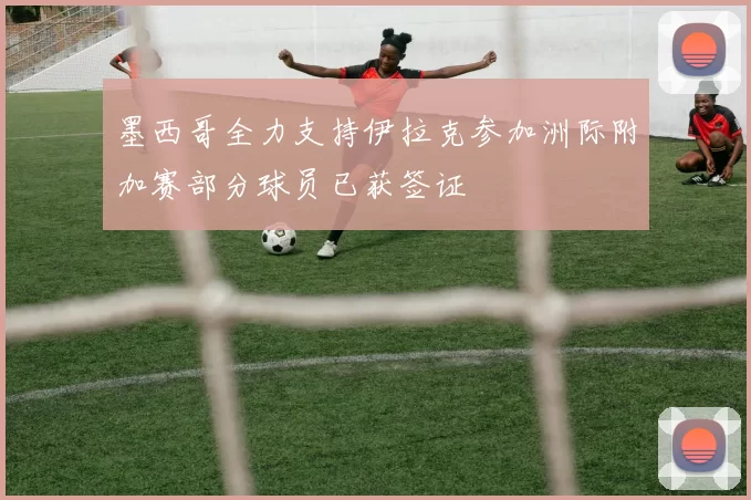 墨西哥全力支持伊拉克参加洲际附加赛部分球员已获签证