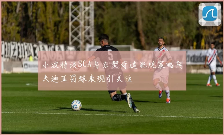 小波特谈SGA与东契奇造犯规策略阿夫迪亚罚球表现引关注
