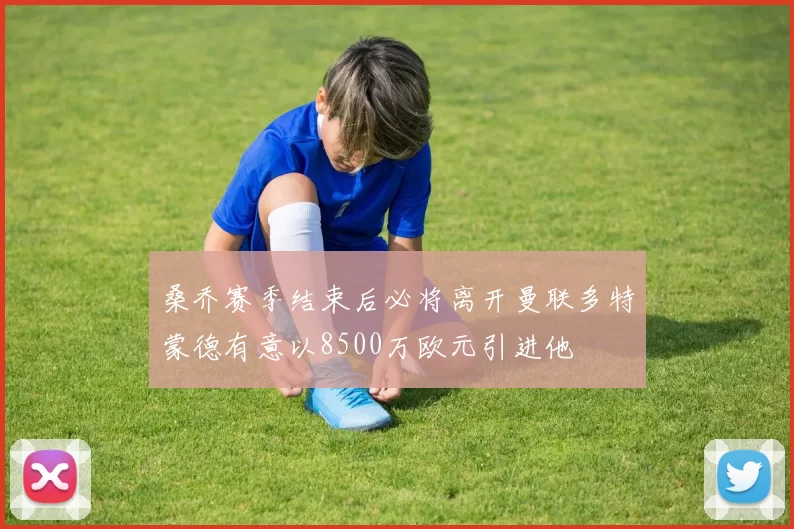 桑乔赛季结束后必将离开曼联多特蒙德有意以8500万欧元引进他