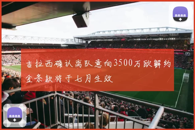 吉拉西确认离队意向3500万欧解约金条款将于七月生效