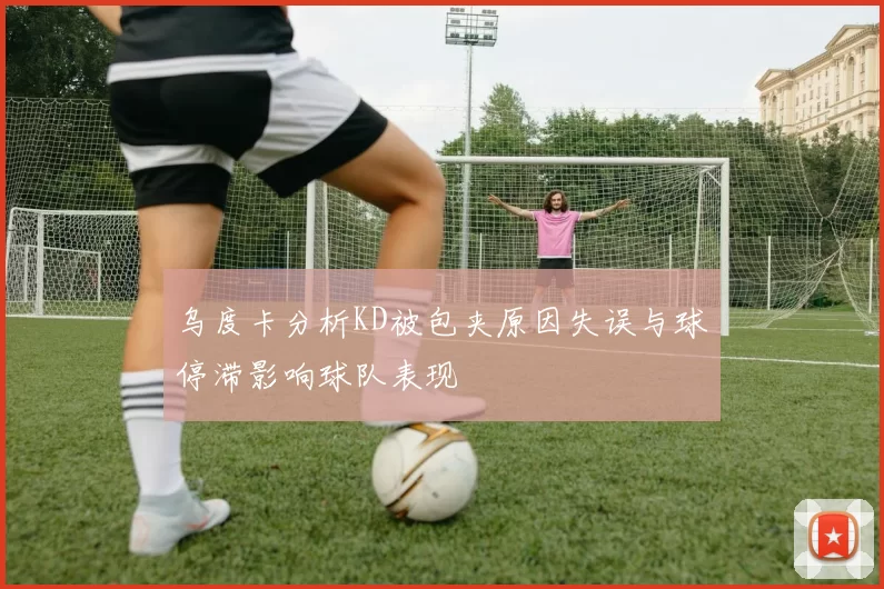 乌度卡分析KD被包夹原因失误与球停滞影响球队表现