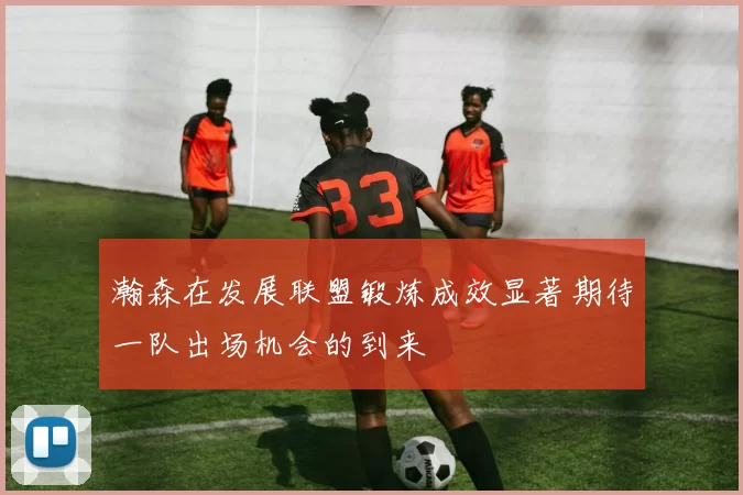 瀚森在发展联盟锻炼成效显著期待一队出场机会的到来