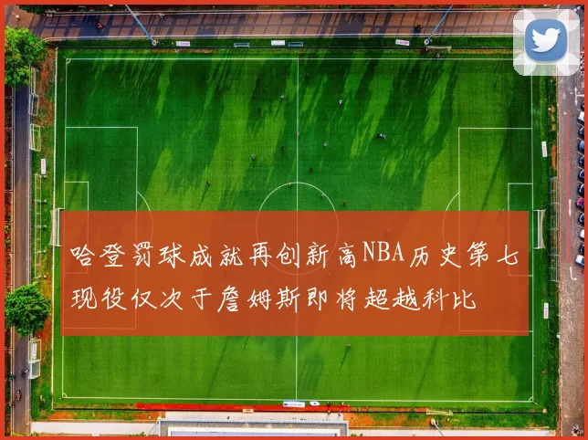 哈登罚球成就再创新高NBA历史第七现役仅次于詹姆斯即将超越科比
