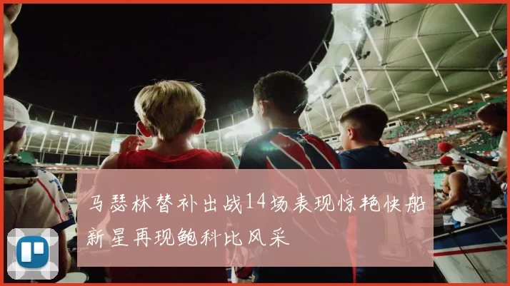 马瑟林替补出战14场表现惊艳快船新星再现鲍科比风采