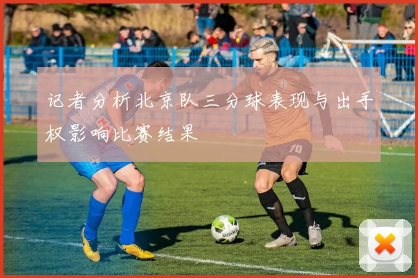 记者分析北京队三分球表现与出手权影响比赛结果