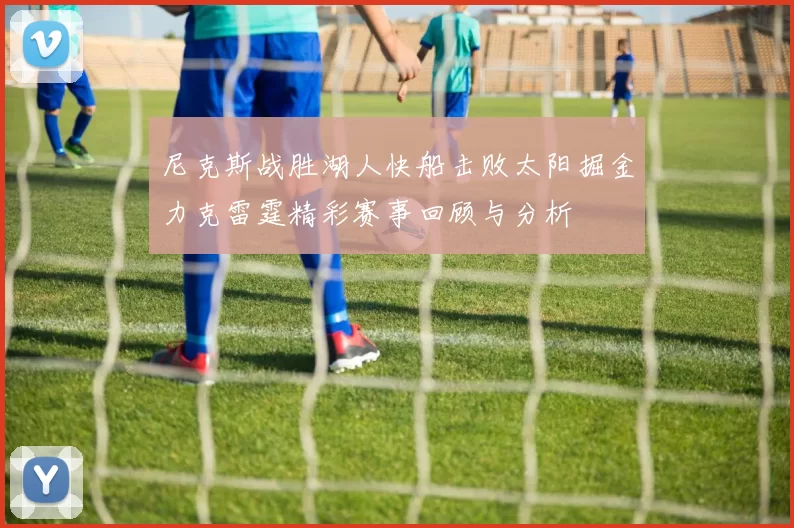 尼克斯战胜湖人快船击败太阳掘金力克雷霆精彩赛事回顾与分析